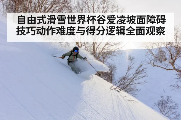 自由式滑雪世界杯谷爱凌坡面障碍技巧动作难度与得分逻辑全面观察