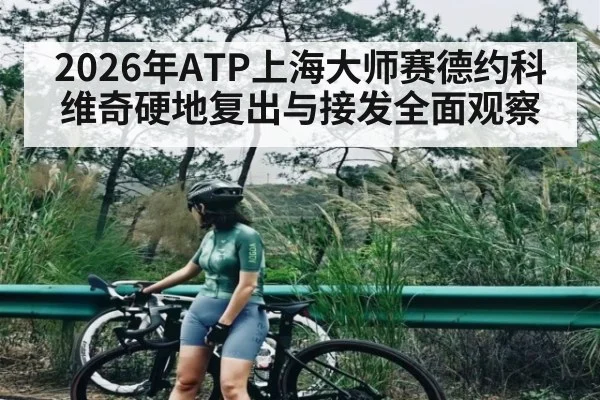 2026年ATP上海大师赛德约科维奇硬地复出与接发全面观察