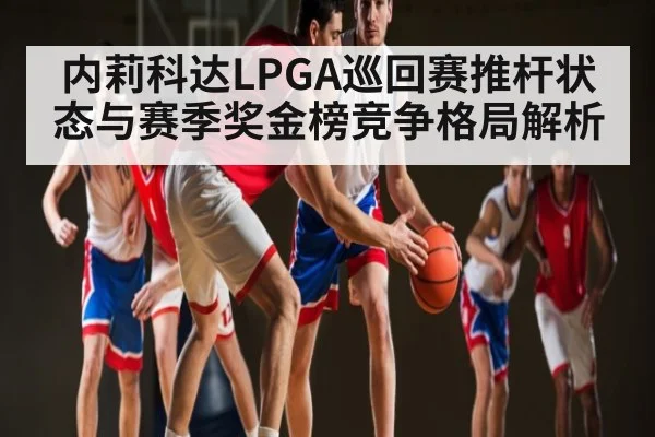 内莉科达LPGA巡回赛推杆状态与赛季奖金榜竞争格局解析