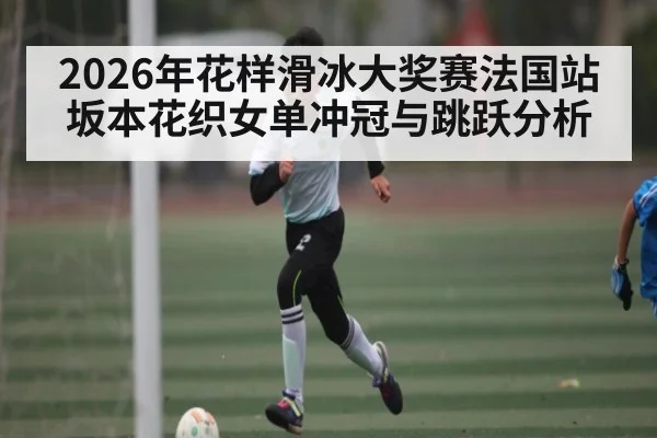 2026年花样滑冰大奖赛法国站坂本花织女单冲冠与跳跃分析