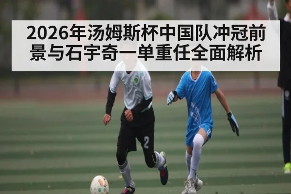 2026年汤姆斯杯中国队冲冠前景与石宇奇一单重任全面解析