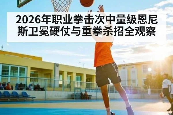 2026年职业拳击次中量级恩尼斯卫冕硬仗与重拳杀招全观察