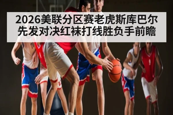 2026美联分区赛老虎斯库巴尔先发对决红袜打线胜负手前瞻