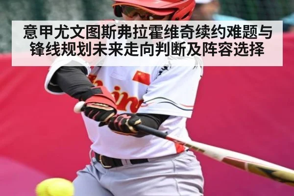意甲尤文图斯弗拉霍维奇续约难题与锋线规划未来走向判断及阵容选择