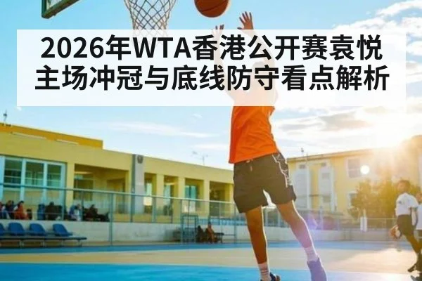 2026年WTA香港公开赛袁悦主场冲冠与底线防守看点解析